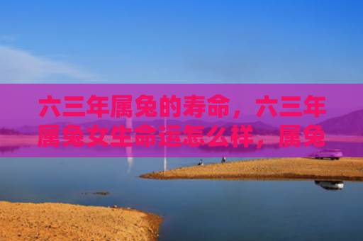 六三年属兔的寿命，六三年属兔女生命运怎么样，属兔女生在六三年的命运展望