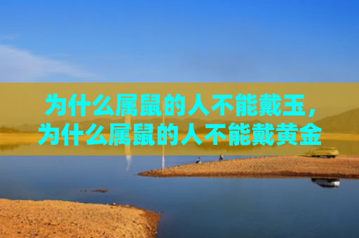 为什么属鼠的人不能戴玉，为什么属鼠的人不能戴黄金