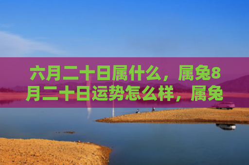 六月二十日属什么，属兔8月二十日运势怎么样，属兔者今日运势如何