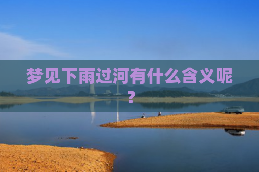 梦见下雨过河有什么含义呢？