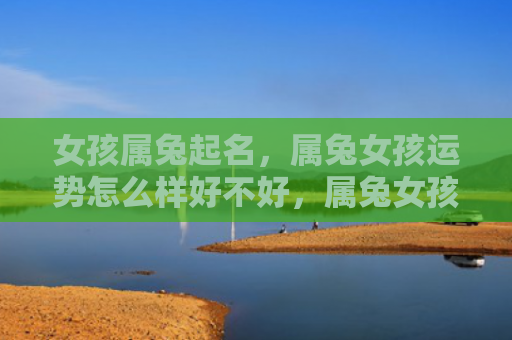 女孩属兔起名，属兔女孩运势怎么样好不好，属兔女孩的运势如何
