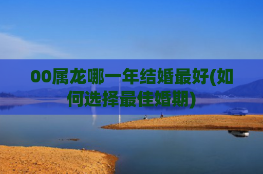 00属龙哪一年结婚最好(如何选择最佳婚期)