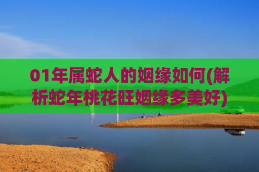 01年属蛇人的姻缘如何(解析蛇年桃花旺姻缘多美好)