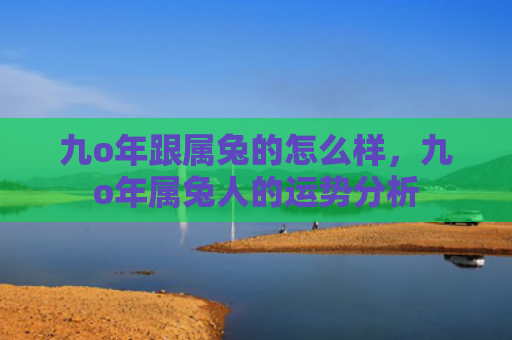 九o年跟属兔的怎么样，九o年属兔人的运势分析