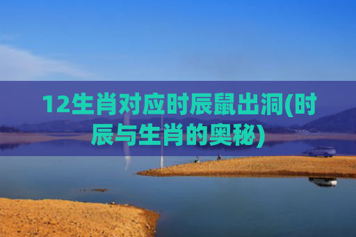 12生肖对应时辰鼠出洞(时辰与生肖的奥秘)