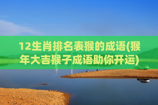 12生肖排名表猴的成语(猴年大吉猴子成语助你开运)