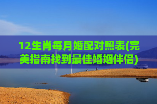 12生肖每月婚配对照表(完美指南找到最佳婚姻伴侣)
