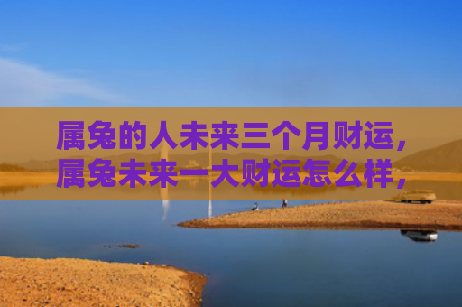 属兔的人未来三个月财运，属兔未来一大财运怎么样，属兔的未来有一大笔财运