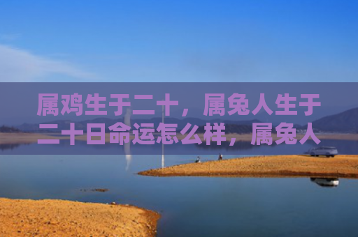 属鸡生于二十，属兔人生于二十日命运怎么样，属兔人生于二十日的特点和命运