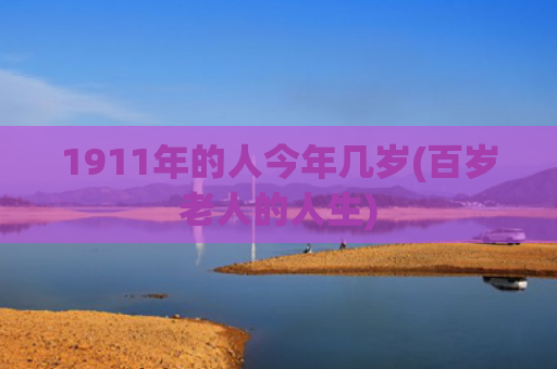 1911年的人今年几岁(百岁老人的人生)