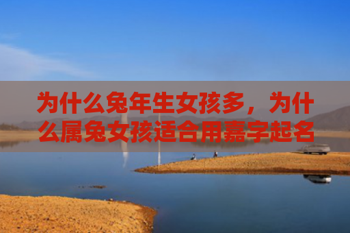 为什么兔年生女孩多，为什么属兔女孩适合用嘉字起名，属兔女孩用嘉字起名是否合适