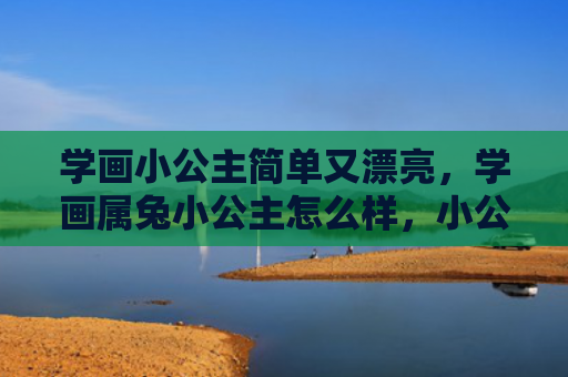学画小公主简单又漂亮，学画属兔小公主怎么样，小公主学画属兔的经历