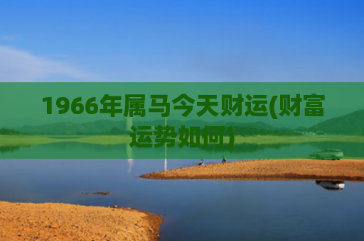 1966年属马今天财运(财富运势如何)