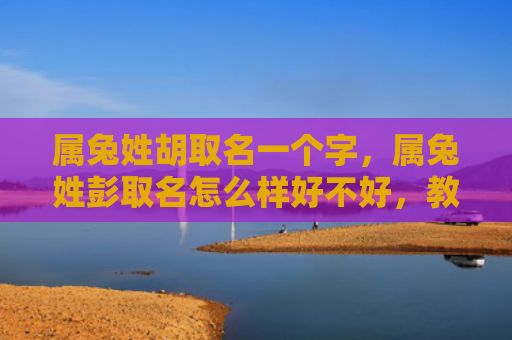 属兔姓胡取名一个字，属兔姓彭取名怎么样好不好，教你如何给属兔姓彭取个好名字