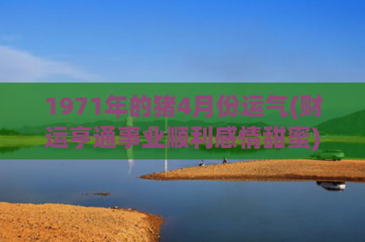 1971年的猪4月份运气(财运亨通事业顺利感情甜蜜)