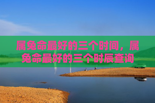 属兔命最好的三个时间，属兔命最好的三个时辰查询