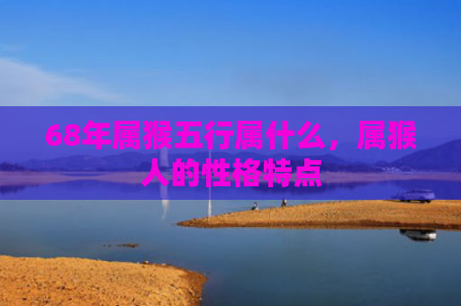 68年属猴五行属什么，属猴人的性格特点