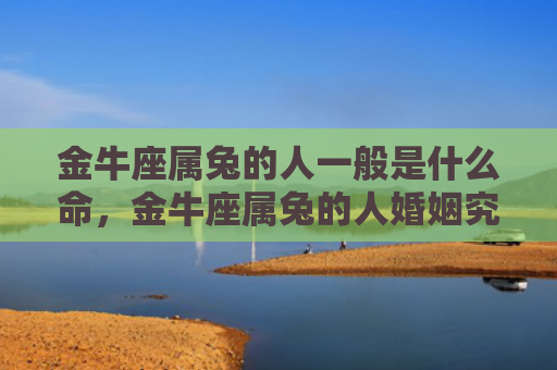 金牛座属兔的人一般是什么命，金牛座属兔的人婚姻究竟如何，金牛座属兔的人婚姻是否稳定
