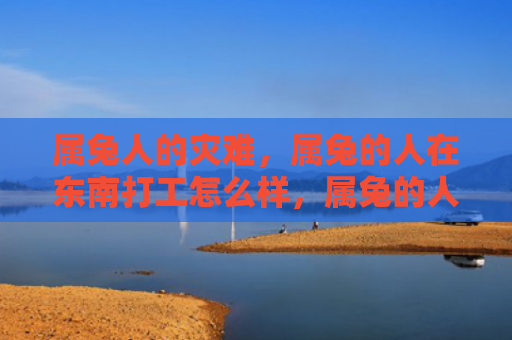 属兔人的灾难，属兔的人在东南打工怎么样，属兔的人去东南打工有什么优劣势
