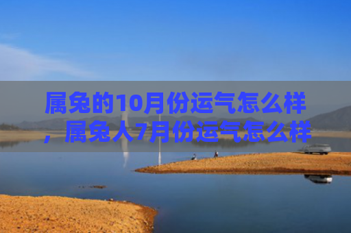 属兔的10月份运气怎么样，属兔人7月份运气怎么样，7月份属兔人的运势