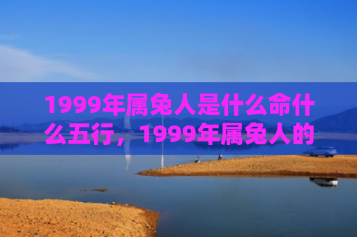 1999年属兔人是什么命什么五行，1999年属兔人的婚姻命运如何，当年出生的属兔人婚姻运程如何