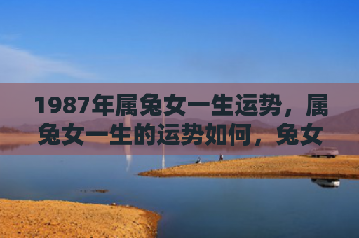 1987年属兔女一生运势，属兔女一生的运势如何，兔女的人生运势展望
