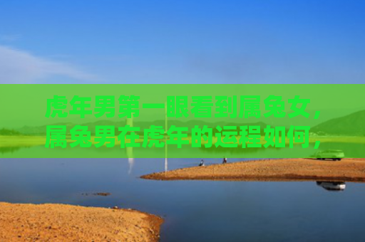 虎年男第一眼看到属兔女，属兔男在虎年的运程如何，属兔男在虎年的运势分析