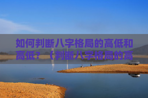 如何判断八字格局的高低和高低？（判断八字格局的高低）