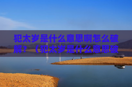 犯太岁是什么意思啊怎么破解？（犯太岁是什么意思破解）