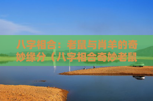 八字相合：老鼠与肖羊的奇妙缘分（八字相合奇妙老鼠）