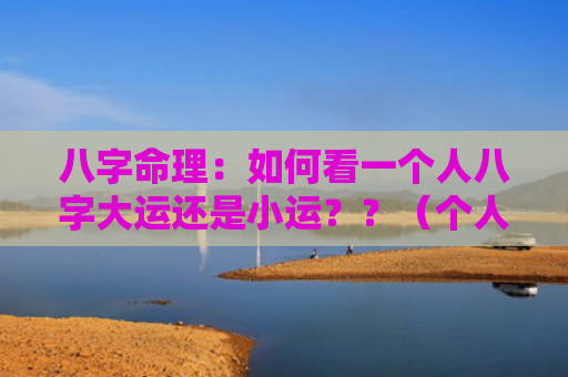 八字命理：如何看一个人八字大运还是小运？？（个人八字八字命理小运）