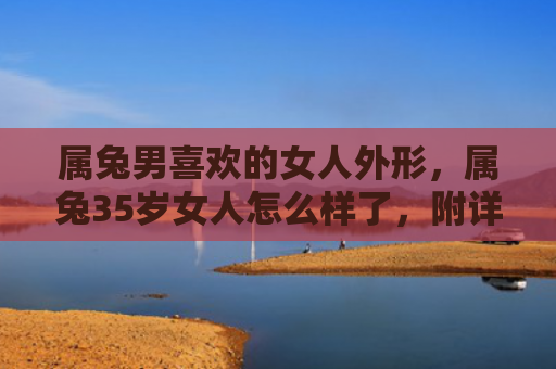 属兔男喜欢的女人外形，属兔35岁女人怎么样了，附详细介绍