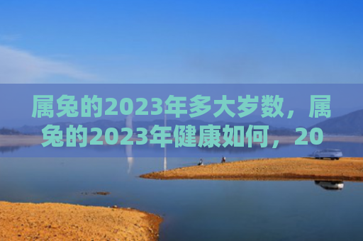 属兔的2023年多大岁数，属兔的2023年健康如何，2023年属兔人健康状况分析