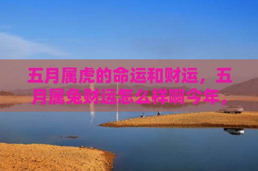五月属虎的命运和财运，五月属兔财运怎么样啊今年，五月属兔的财运如何