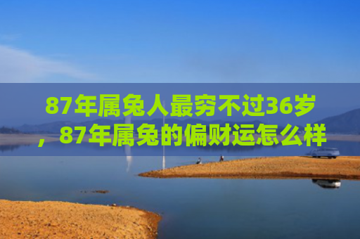 87年属兔人最穷不过36岁，87年属兔的偏财运怎么样，87年属兔人偏财运如何