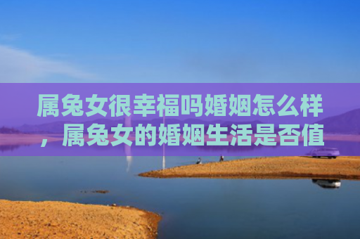属兔女很幸福吗婚姻怎么样，属兔女的婚姻生活是否值得期待