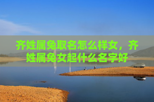 齐姓属兔取名怎么样女，齐姓属兔女起什么名字好