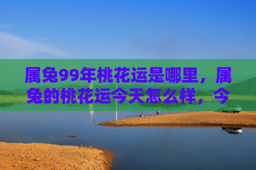 属兔99年桃花运是哪里，属兔的桃花运今天怎么样，今天属兔的桃花运如何