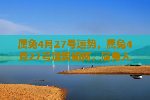 属兔4月27号运势，属兔4月27号运势如何，属兔人在4月27号的运势分析