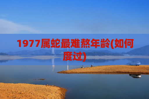 1977属蛇最难熬年龄(如何度过)