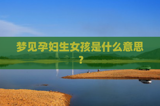 梦见孕妇生女孩是什么意思？