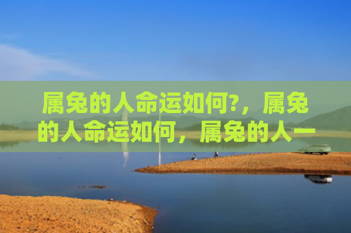 属兔的人命运如何?，属兔的人命运如何，属兔的人一生的发展轨迹