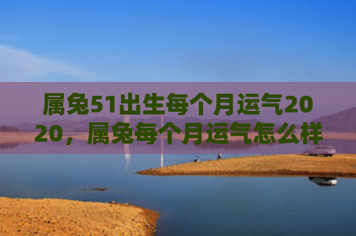 属兔51出生每个月运气2020，属兔每个月运气怎么样呀，属兔的每个月运势