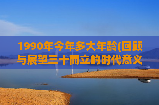 1990年今年多大年龄(回顾与展望三十而立的时代意义)