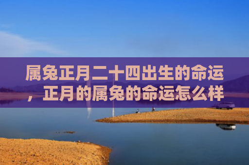 属兔正月二十四出生的命运，正月的属兔的命运怎么样女，属兔女的正月命运如何