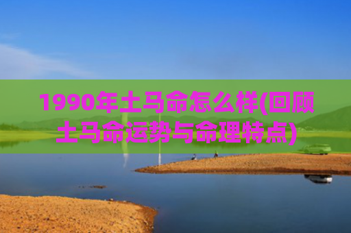 1990年土马命怎么样(回顾土马命运势与命理特点)