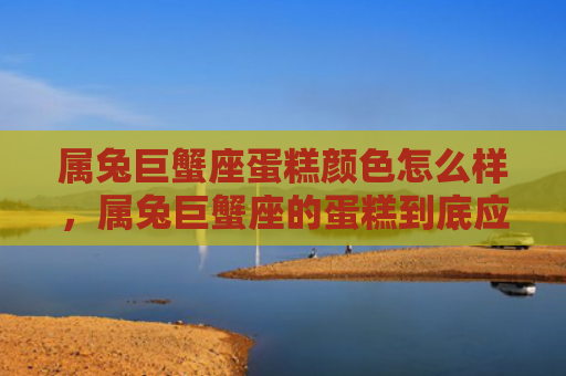 属兔巨蟹座蛋糕颜色怎么样，属兔巨蟹座的蛋糕到底应该是什么颜色