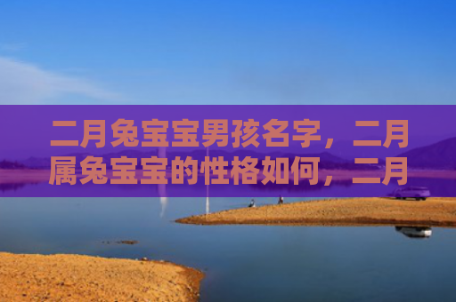 二月兔宝宝男孩名字，二月属兔宝宝的性格如何，二月出生的兔宝宝性格特点