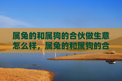 属兔的和属狗的合伙做生意怎么样，属兔的和属狗的合作怎么样，属兔和属狗能否携手共进