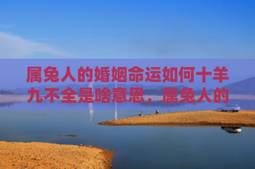 属兔人的婚姻命运如何十羊九不全是啥意思，属兔人的婚姻和命运怎么样，属兔人的婚姻和命运表现